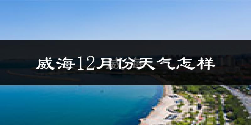 威海12月份天气怎样?威海十二月冷不冷?