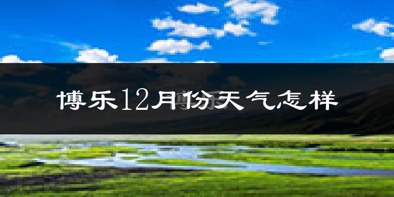 博乐12月份天气怎样?博乐十二月冷吗?