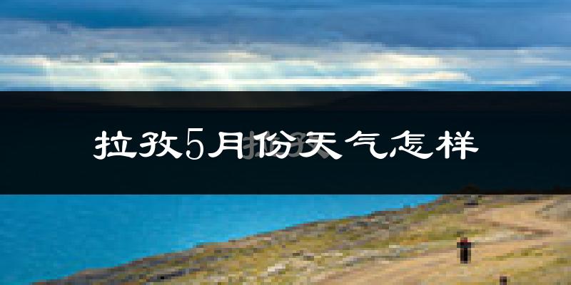 西藏拉孜县5月份天气如何?会很冷吗?