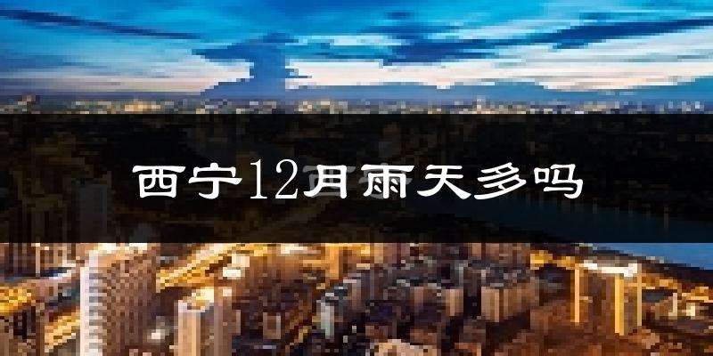 西宁12月雨天多吗?