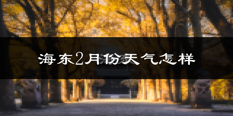 海东市2月份天气如何?很冷吗?