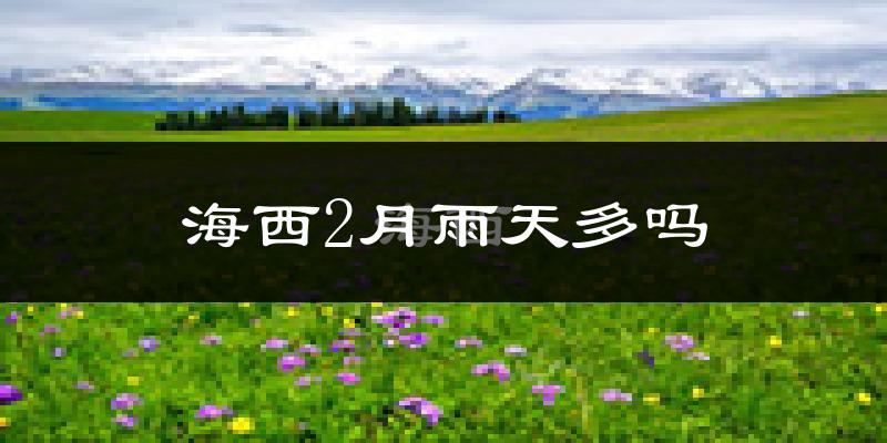 海西2月雨天多吗?