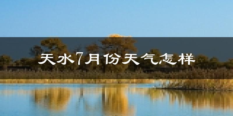 天水市7月份天气如何?很热吗?