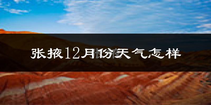 张掖12月份天气怎样?张掖十二月冷不冷?