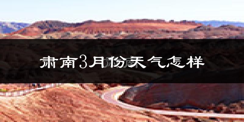肃南裕固族自治县3月份天气如何?冷吗?