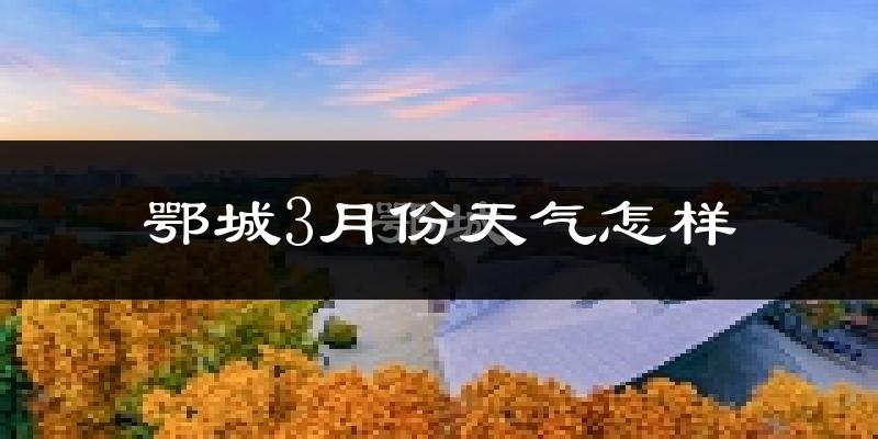 鄂城3月份天气怎样?鄂城三月冷吗?