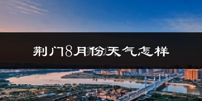 荆门市8月份天气如何?很热吗?