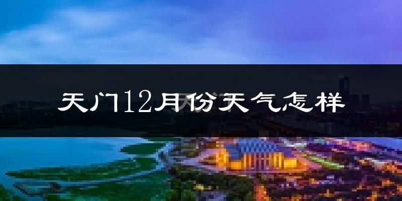 天门12月份天气怎样?天门十二月冷不冷?