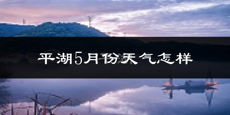 平湖市5月份天气如何?很热吗?