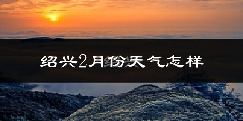 绍兴市2月份天气如何?冷吗?过去两年天气数据分析