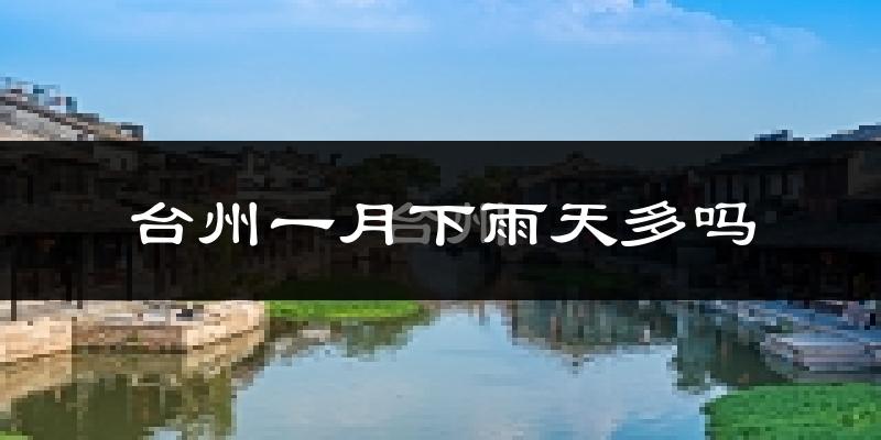 台州一月下雨天多吗?台州1月份降雨量多少?