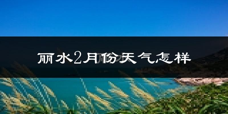 丽水市2月份天气如何?冷吗?