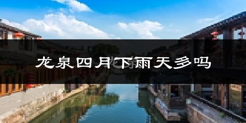 龙泉四月下雨天多吗?龙泉4月份降雨量多少?