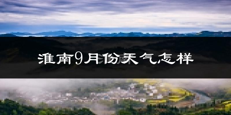 淮南9月份天气怎样?淮南九月热不热?