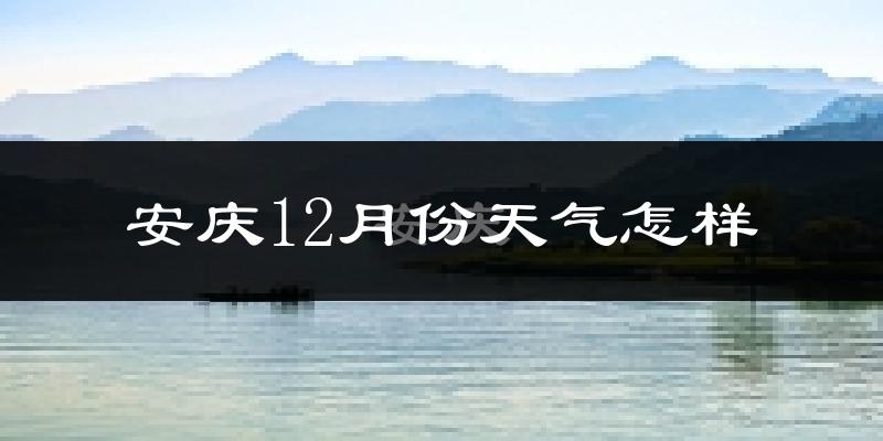 安庆12月份天气怎样?安庆十二月冷不冷?