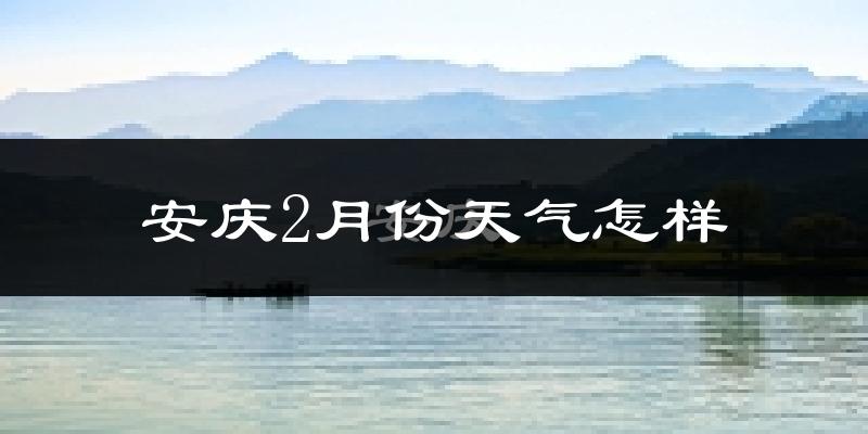 安庆市2月份天气如何?很冷吗?