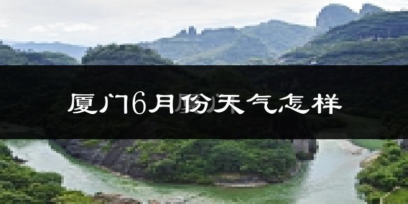厦门6月份天气如何?很热吗?