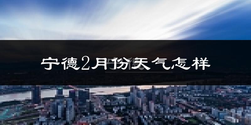 宁德市2月份天气如何?冷吗?