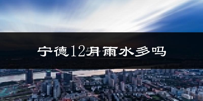 宁德12月雨水多吗?