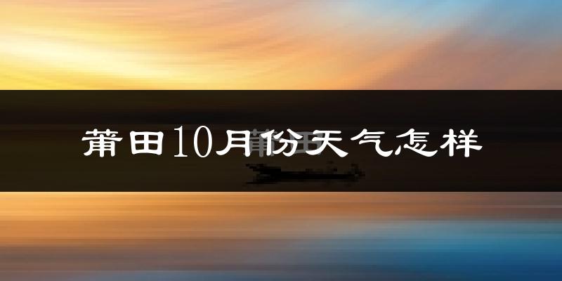 莆田10月份天气怎样?莆田十月冷不冷?