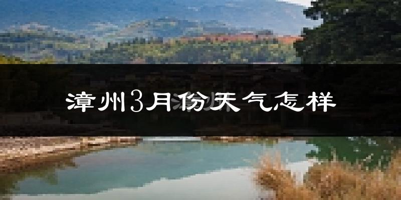 漳州3月份天气如何?冷热情况怎么样?