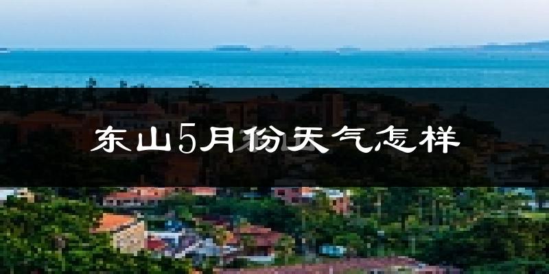 东山岛5月天气如何?很热吗?