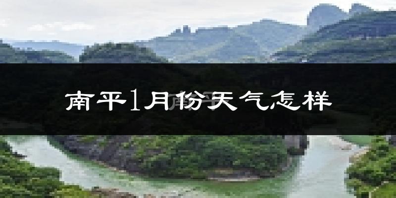 南平市1月份天气如何?很冷吗?
