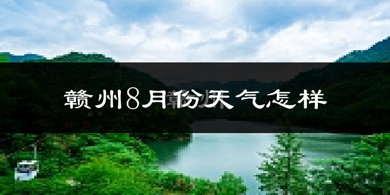 赣州市8月份天气如何?很热吗?