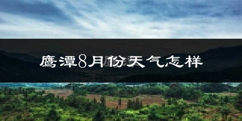 鹰潭市8月份天气如何?很热吗?
