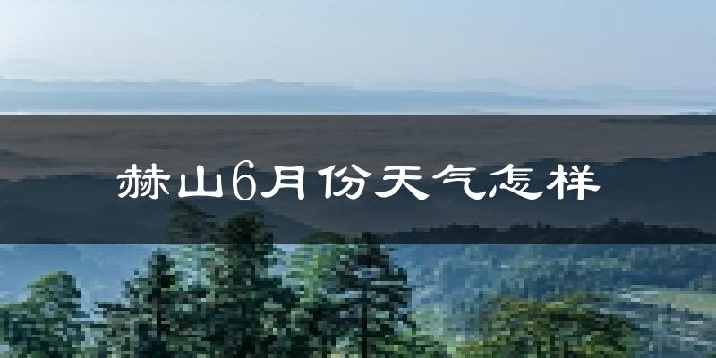 赫山6月份天气怎样?赫山六月热不热?