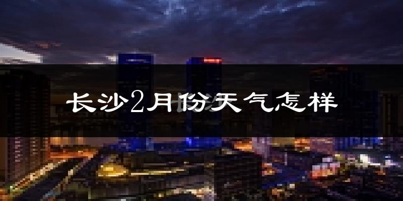 长沙2月份天气如何?冷吗?过去两年二月天气数据分析