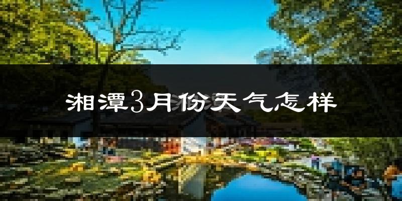 湘潭县3月份天气如何?冷热变化大吗?