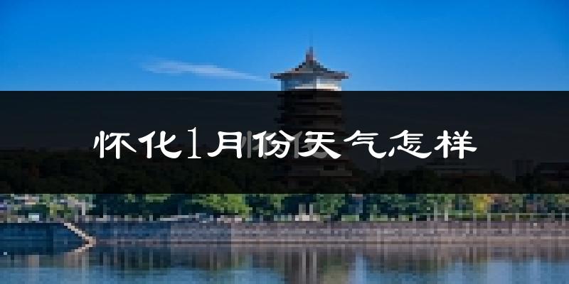 怀化市1月份天气如何?很冷吗?