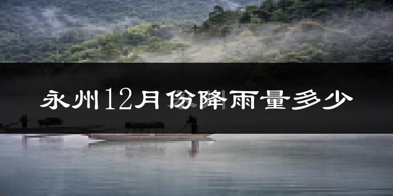 永州12月份降雨量多少?永州十二月下雨多吗?