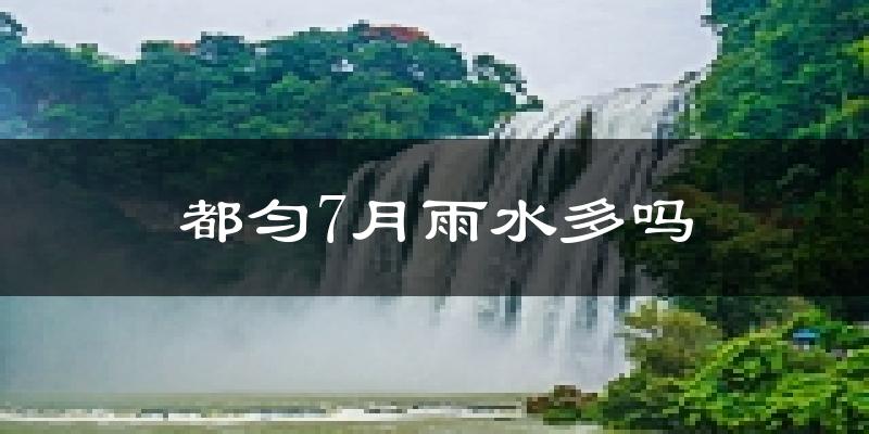 都匀7月雨水多吗?
