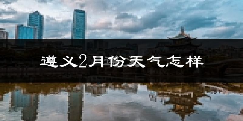 遵义市2月份天气如何?很冷吗?
