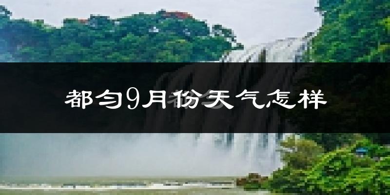 都匀9月份天气怎样?都匀九月热吗?