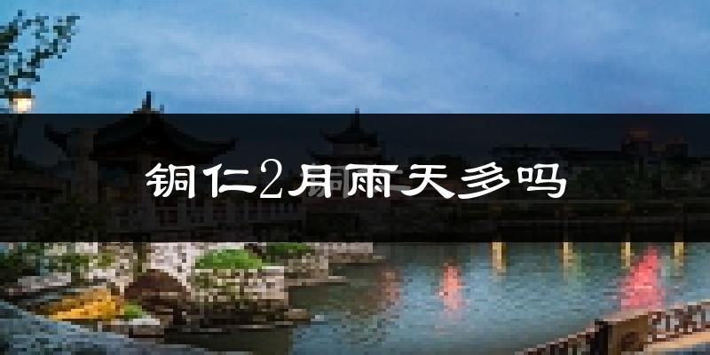 铜仁2月雨天多吗?