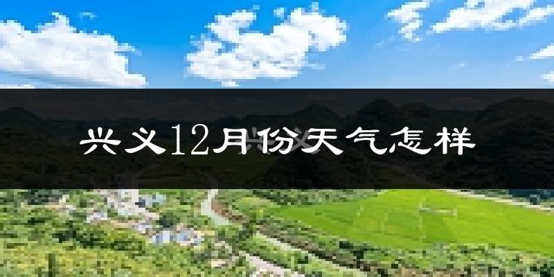 兴义12月份天气怎样?兴义十二月冷吗?