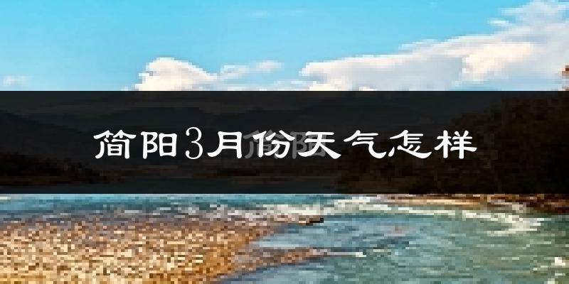 简阳市3月份天气如何?冷热变化大吗?
