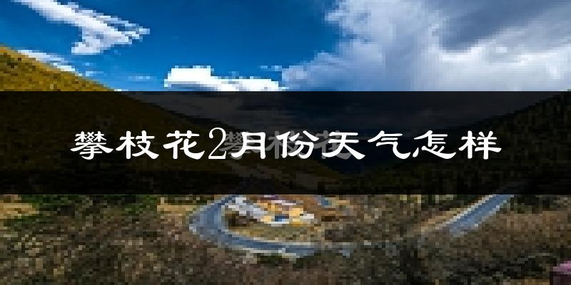 攀枝花市2月份天气如何?冷热情况分析