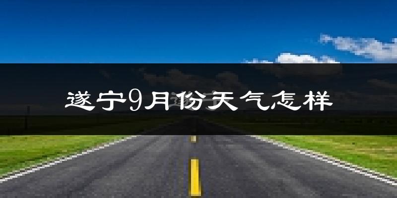 遂宁9月份天气怎样?遂宁九月热吗?
