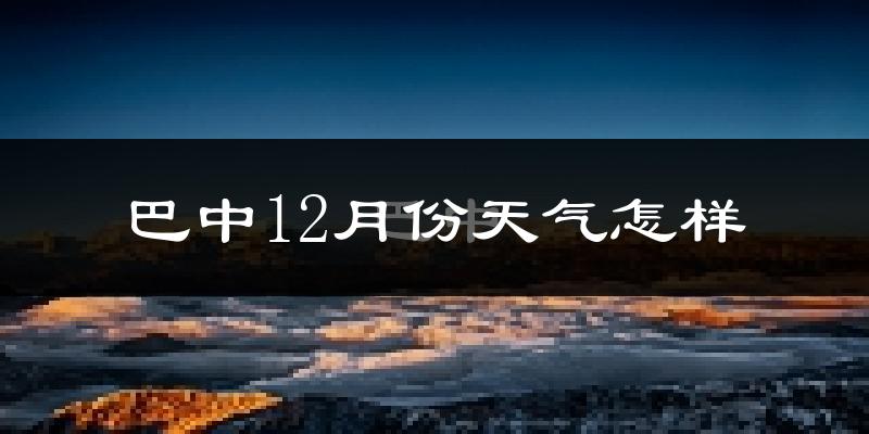 巴中12月份天气怎样?巴中十二月冷吗?