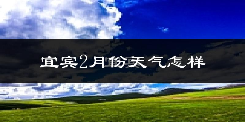 宜宾市2月份天气如何?冷吗?