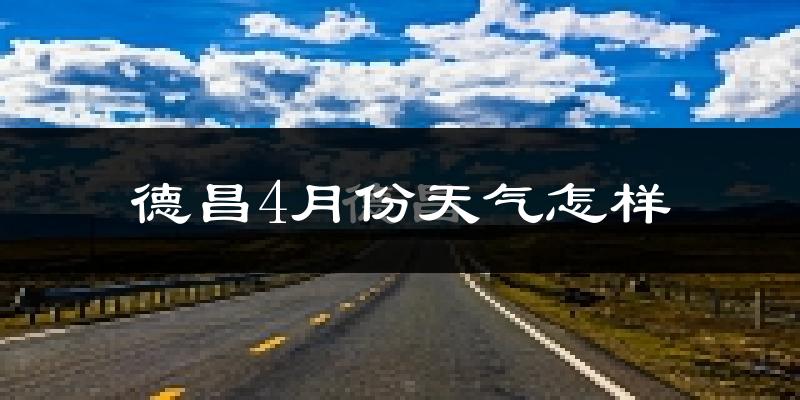 德昌县4月份天气如何?天气冷热情况分析