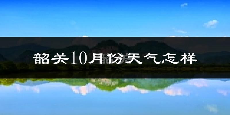 韶关10月份天气怎样?韶关十月冷吗?