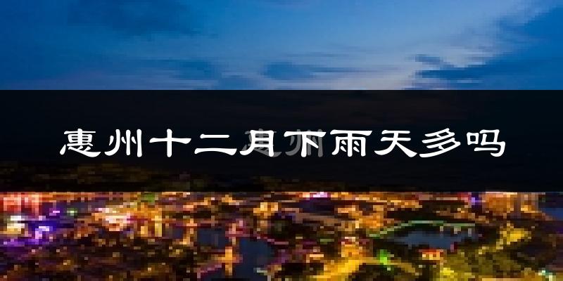 惠州十二月下雨天多吗?惠州12月份降雨量多少?