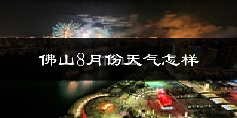 佛山8月份天气如何?很热吗?