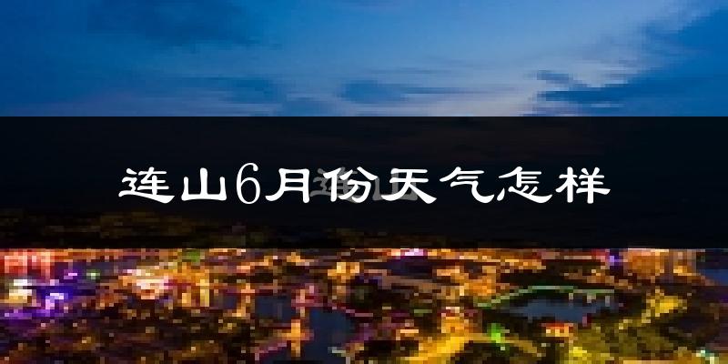 连山壮族瑶族自治县6月份天气如何?很热吗?