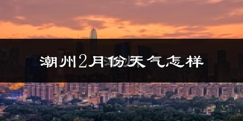 潮州市2月份天气如何?冷吗?